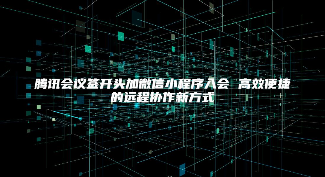 腾讯会议签开头加微信小程序入会 高效便捷的远程协作新方式