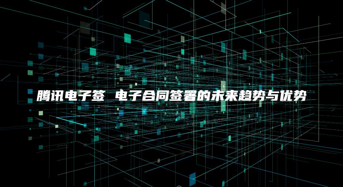 腾讯电子签 电子合同签署的未来趋势与优势