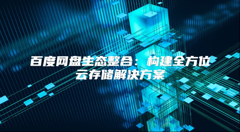 百度网盘生态整合：构建全方位云存储解决方案