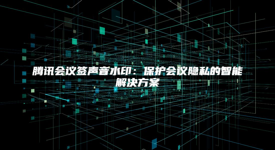 腾讯会议签声音水印：保护会议隐私的智能解决方案