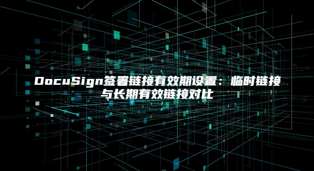 DocuSign签署链接有效期设置：临时链接与长期有效链接对比