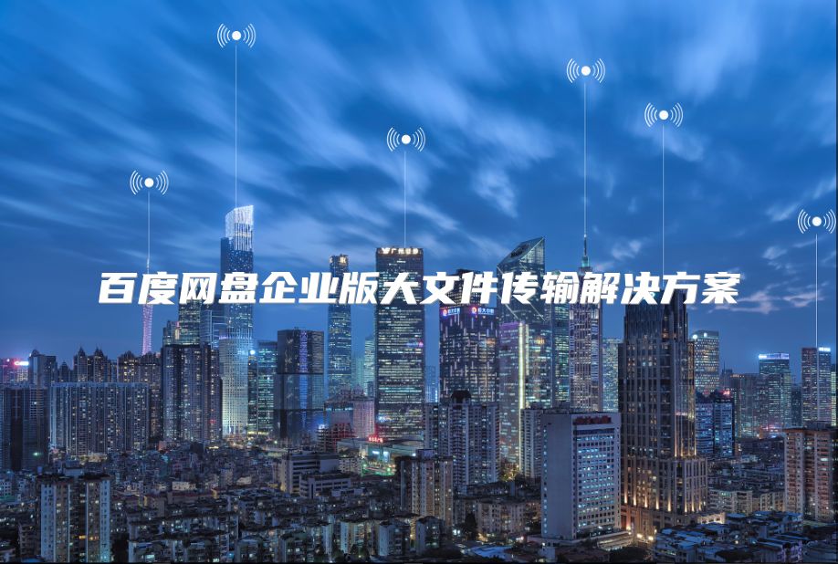 百度网盘企业版大文件传输解决方案