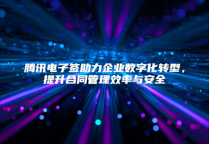 腾讯电子签助力企业数字化转型，提升合同管理效率与安全