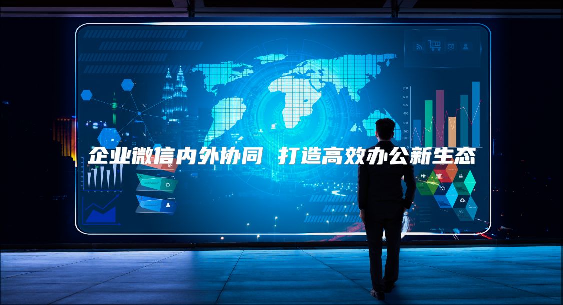 企业微信内外协同 打造高效办公新生态