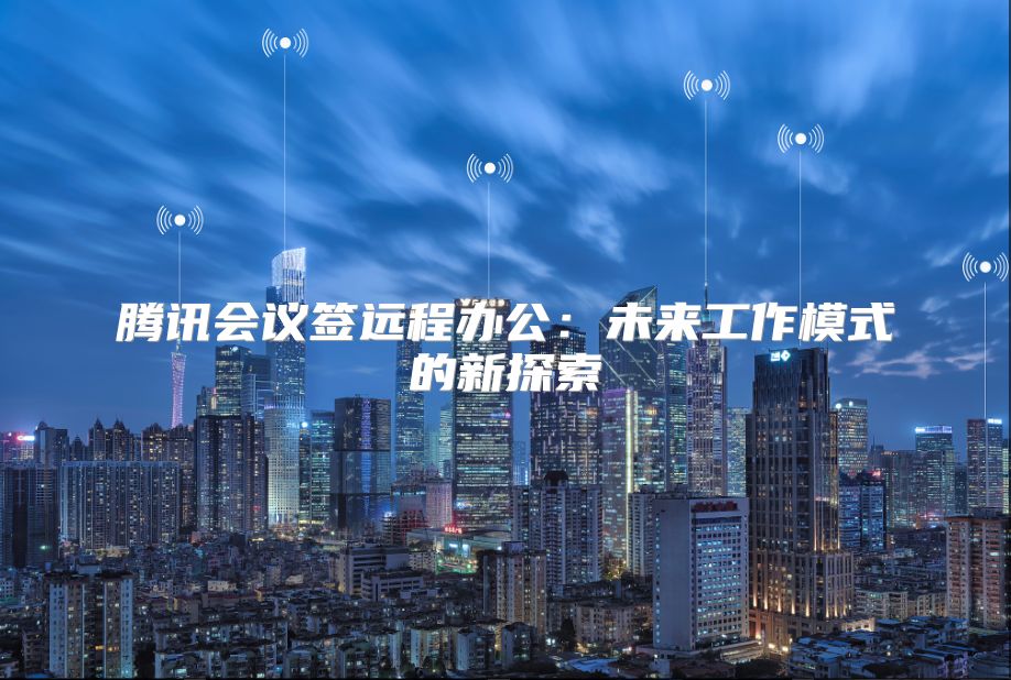 腾讯会议签远程办公：未来工作模式的新探索
