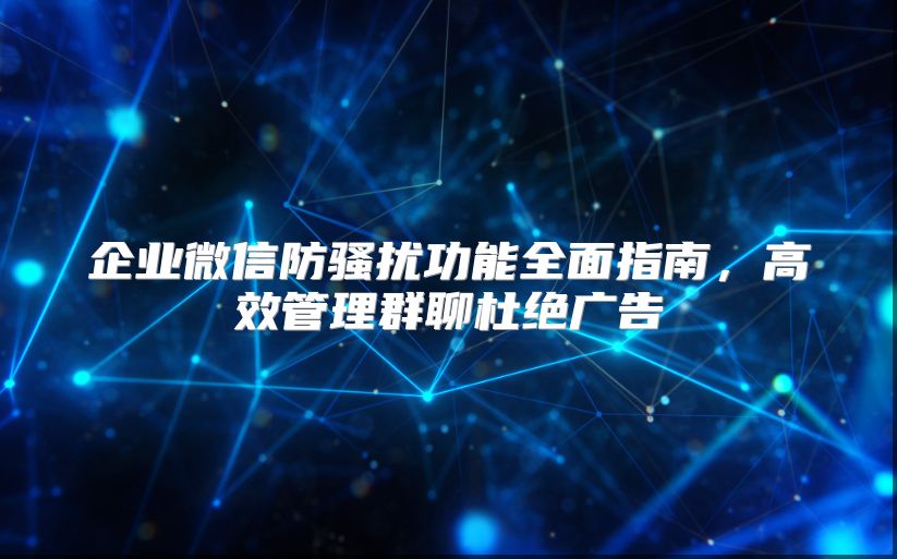 企业微信防骚扰功能全面指南，高效管理群聊杜绝广告