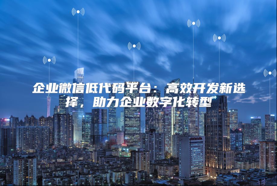 企业微信低代码平台：高效开发新选择，助力企业数字化转型