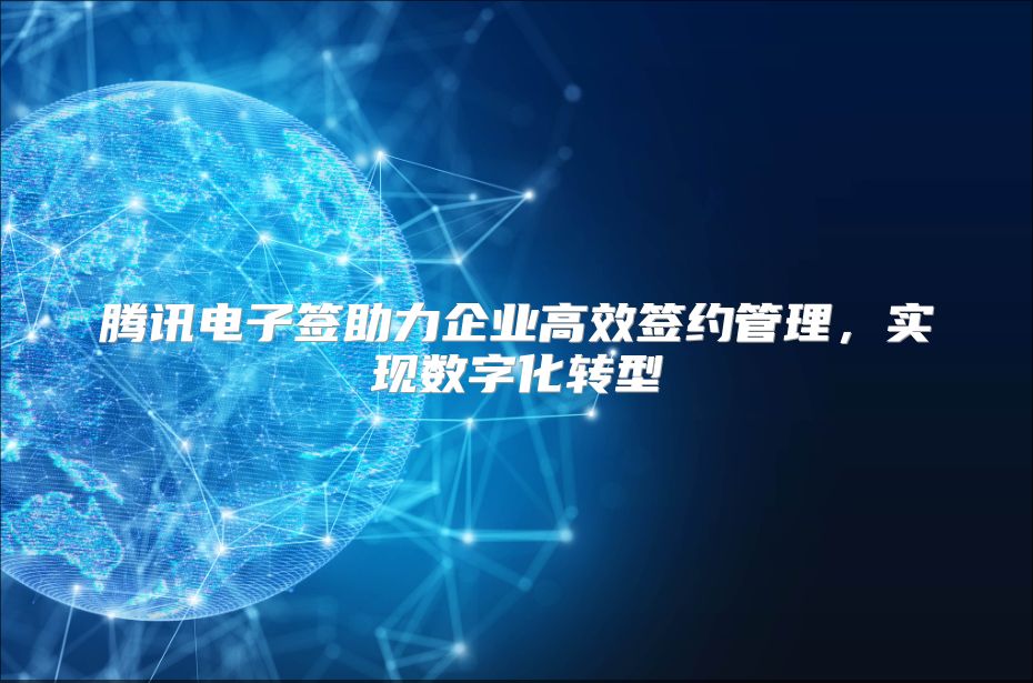 腾讯电子签助力企业高效签约管理，实现数字化转型
