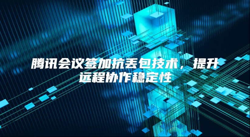 腾讯会议签加抗丢包技术，提升远程协作稳定性