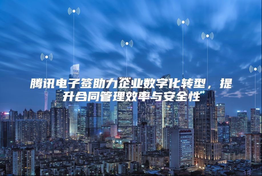 腾讯电子签助力企业数字化转型，提升合同管理效率与安全性