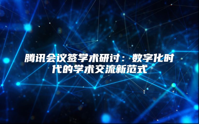 腾讯会议签学术研讨：数字化时代的学术交流新范式