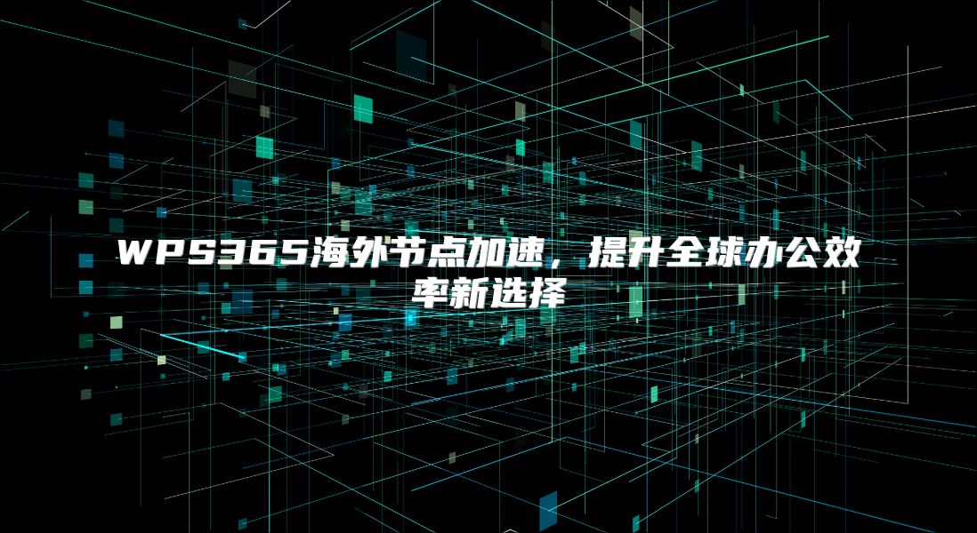 WPS365海外节点加速，提升全球办公效率新选择