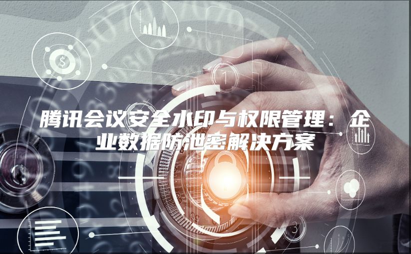 腾讯会议安全水印与权限管理：企业数据防泄密解决方案