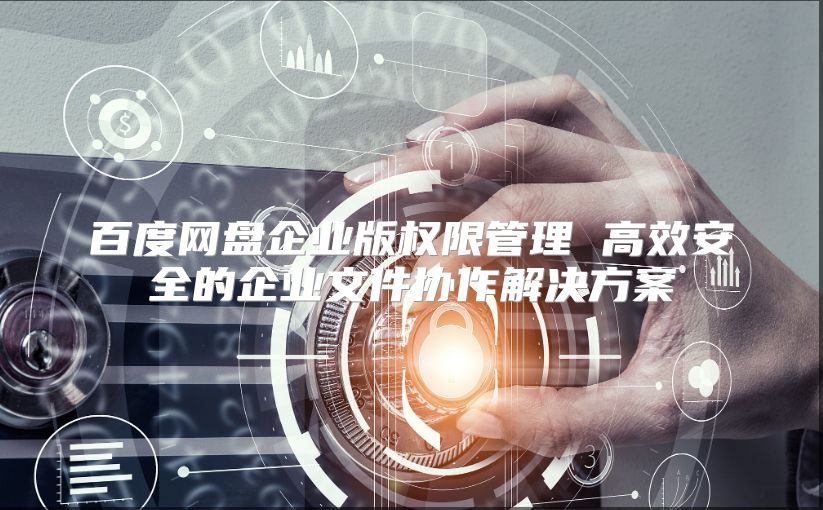 百度网盘企业版权限管理 高效安全的企业文件协作解决方案