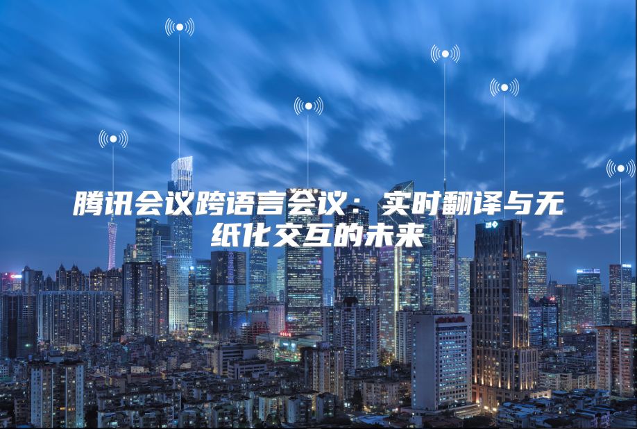 腾讯会议跨语言会议：实时翻译与无纸化交互的未来