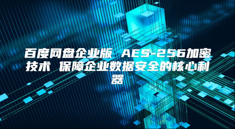 百度网盘企业版 AES-256加密技术 保障企业数据安全的核心利器
