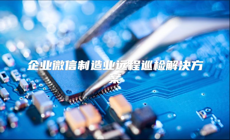 企业微信制造业远程巡检解决方案