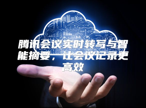 腾讯会议实时转写与智能摘要，让会议记录更高效