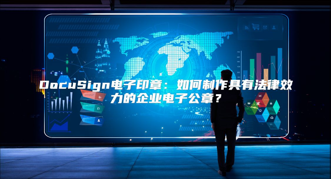 DocuSign电子印章：如何制作具有法律效力的企业电子公章？