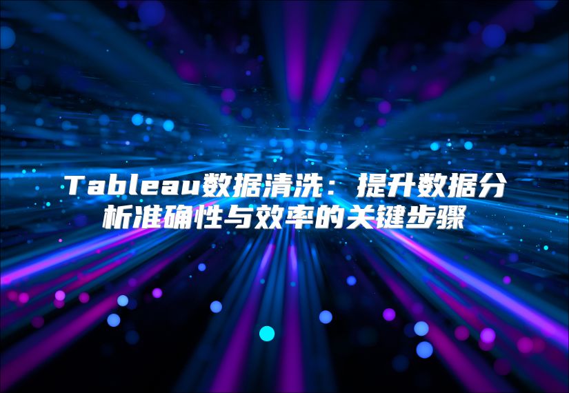 Tableau数据清洗：提升数据分析准确性与效率的关键步骤