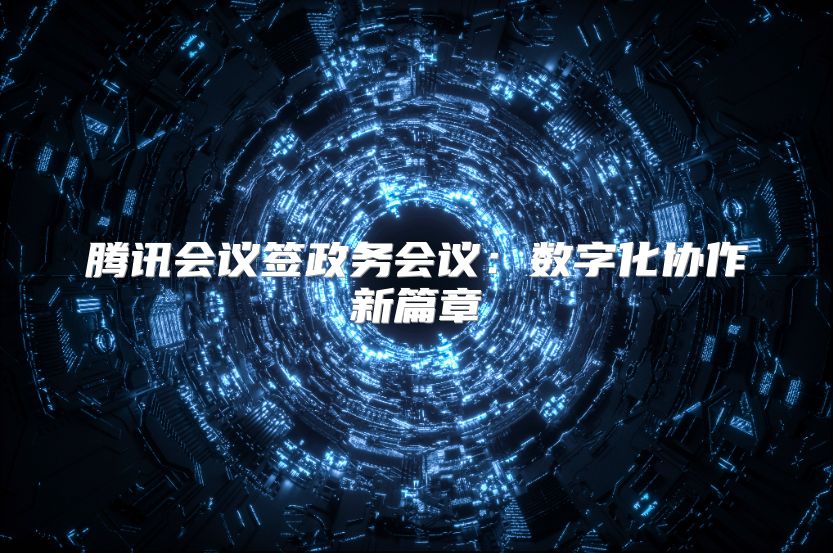 腾讯会议签政务会议：数字化协作新篇章