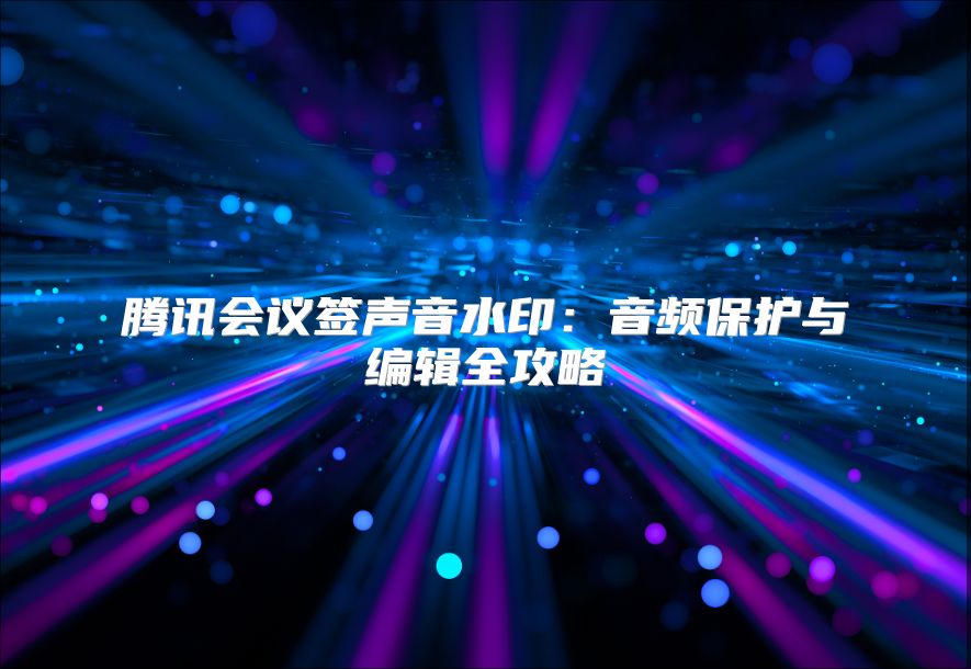 腾讯会议签声音水印：音频保护与编辑全攻略
