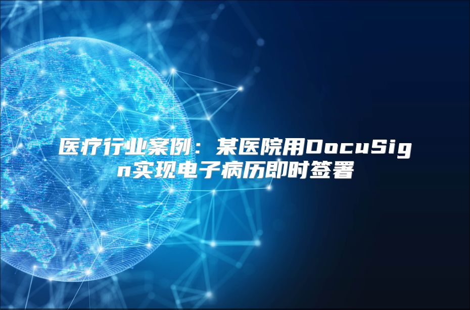 医疗行业案例：某医院用DocuSign实现电子病历即时签署