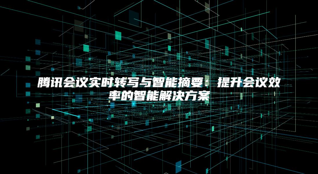 腾讯会议实时转写与智能摘要：提升会议效率的智能解决方案