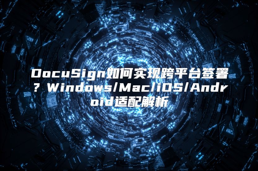 DocuSign如何实现跨平台签署？Windows/Mac/iOS/Android适配解析