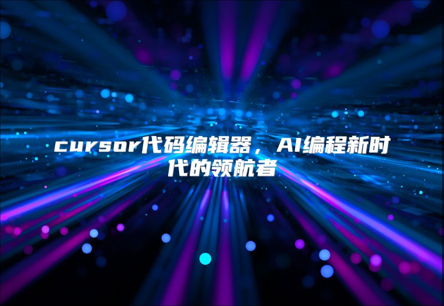 cursor代码编辑器，AI编程新时代的领航者