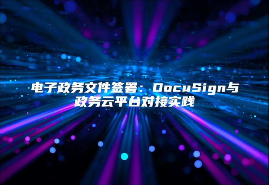 电子政务文件签署：DocuSign与政务云平台对接实践