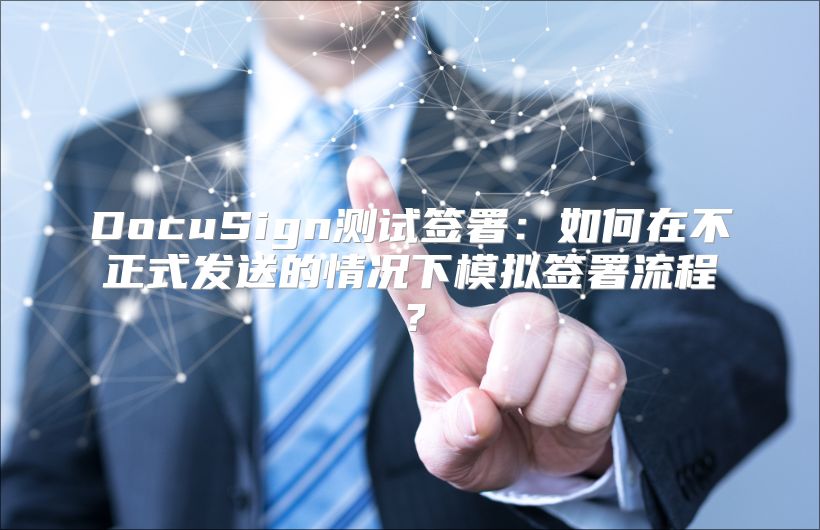 DocuSign测试签署：如何在不正式发送的情况下模拟签署流程？