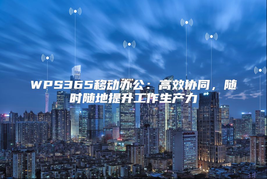 WPS365移动办公：高效协同，随时随地提升工作生产力