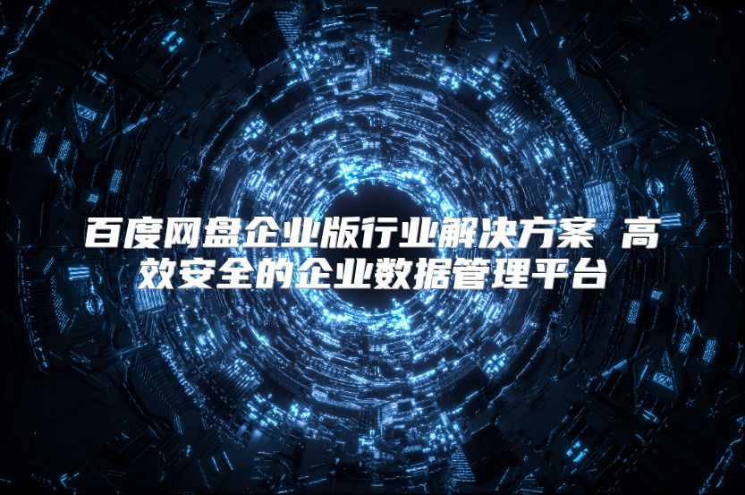 百度网盘企业版行业解决方案 高效安全的企业数据管理平台