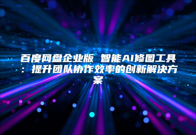 百度网盘企业版 智能AI修图工具：提升团队协作效率的创新解决方案