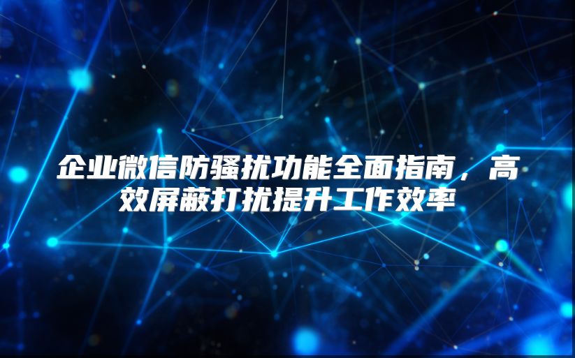 企业微信防骚扰功能全面指南，高效屏蔽打扰提升工作效率