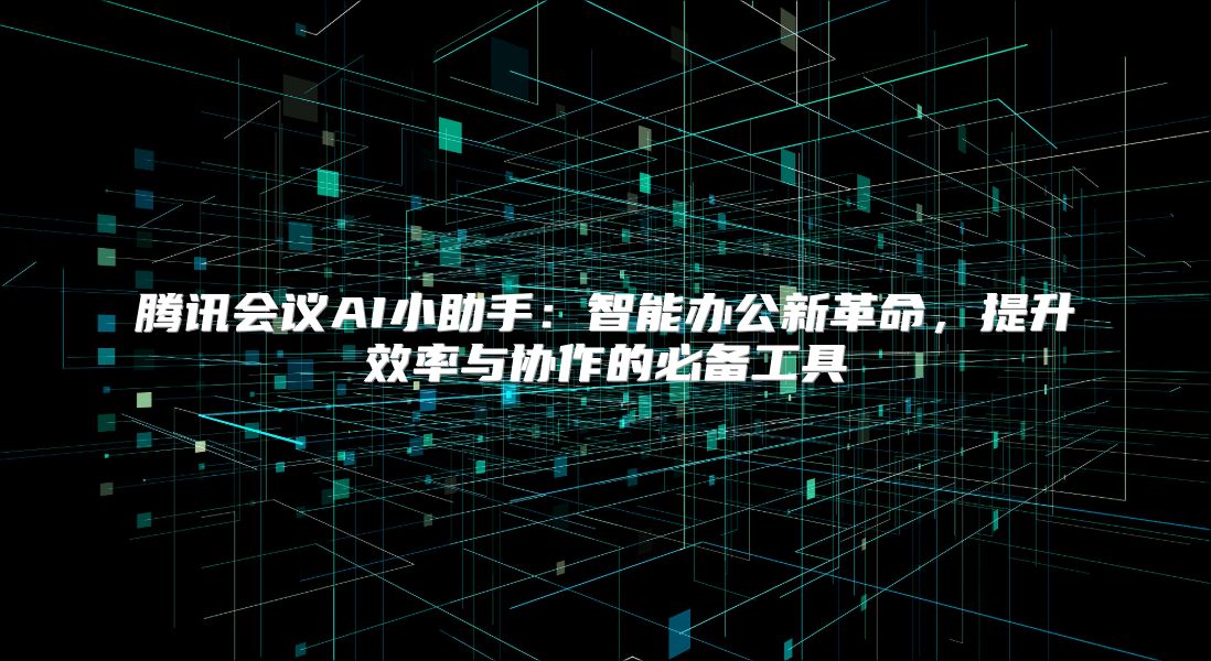 腾讯会议AI小助手：智能办公新革命，提升效率与协作的必备工具