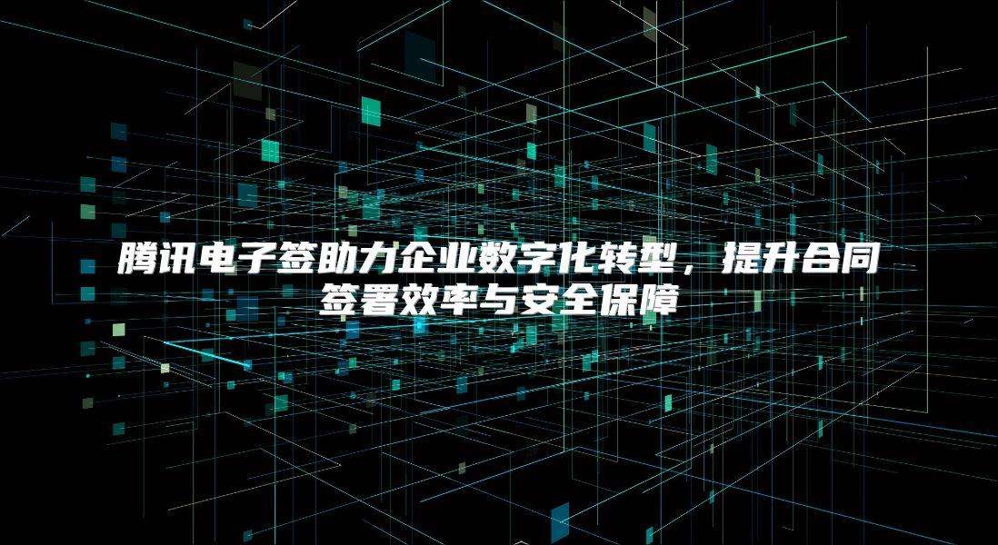 腾讯电子签助力企业数字化转型，提升合同签署效率与安全保障