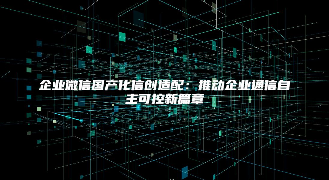 企业微信国产化信创适配：推动企业通信自主可控新篇章