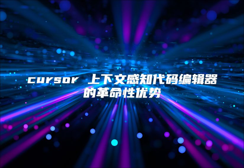 cursor 上下文感知代码编辑器的革命性优势