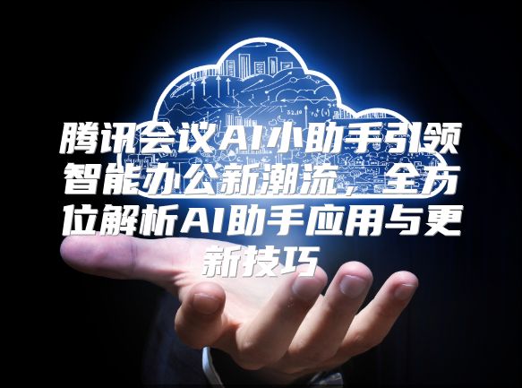 腾讯会议AI小助手引领智能办公新潮流，全方位解析AI助手应用与更新技巧