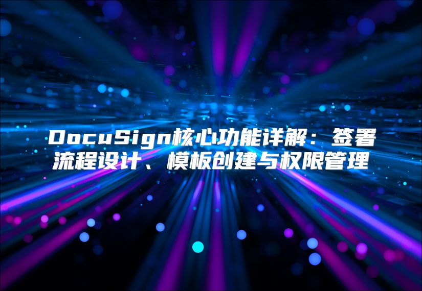 DocuSign核心功能详解：签署流程设计、模板创建与权限管理