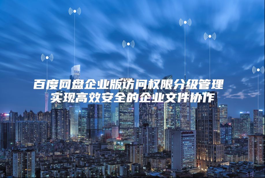 百度网盘企业版访问权限分级管理 实现高效安全的企业文件协作