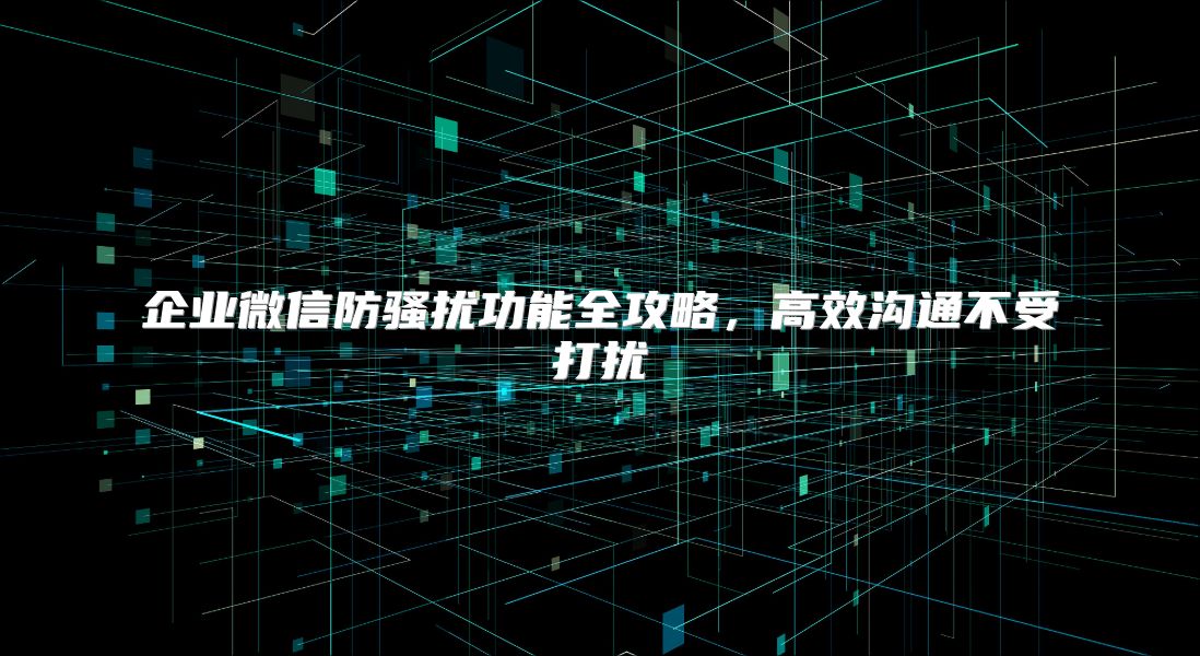 企业微信防骚扰功能全攻略，高效沟通不受打扰