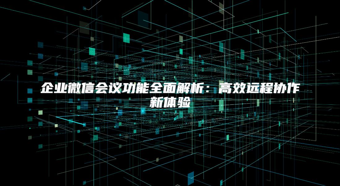 企业微信会议功能全面解析：高效远程协作新体验