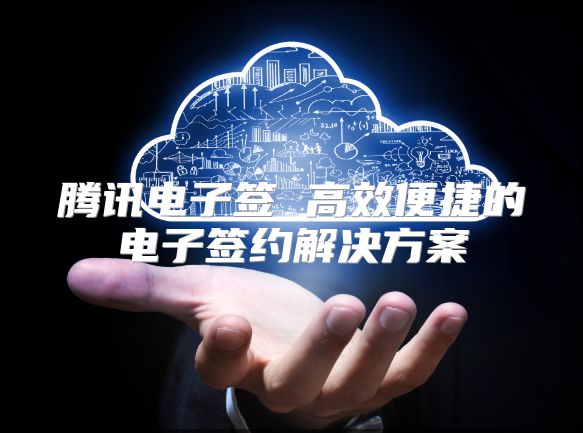 腾讯电子签 高效便捷的电子签约解决方案