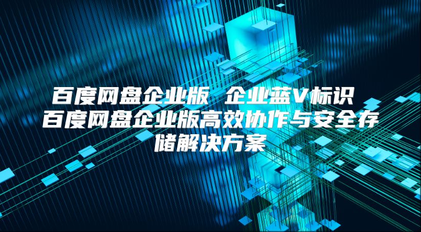 百度网盘企业版 企业蓝V标识 百度网盘企业版高效协作与安全存储解决方案