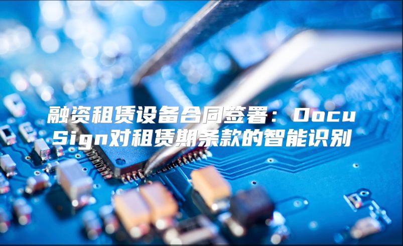 融资租赁设备合同签署：DocuSign对租赁期条款的智能识别