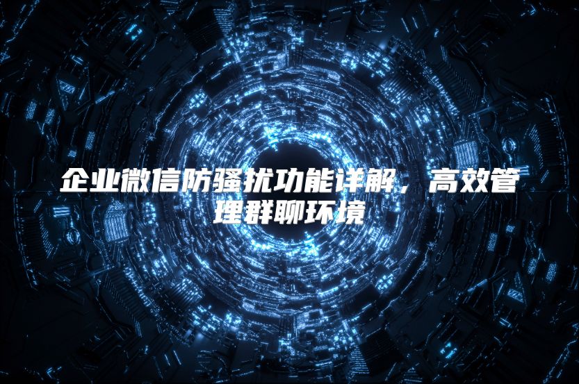 企业微信防骚扰功能详解，高效管理群聊环境