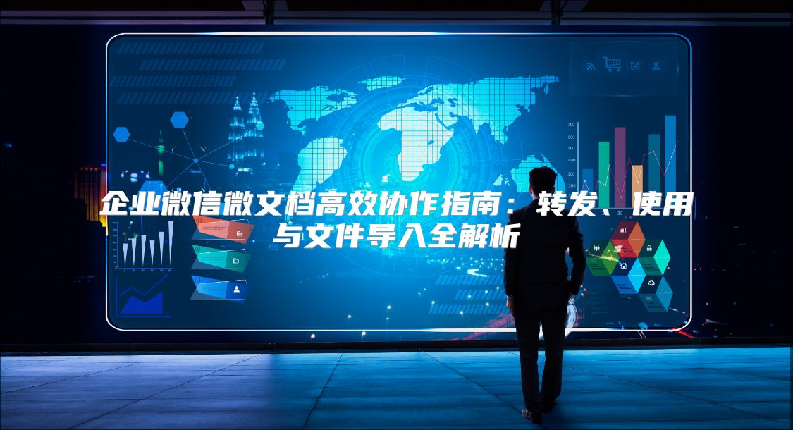 企业微信微文档高效协作指南：转发、使用与文件导入全解析